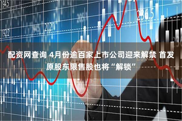 配资网查询 4月份逾百家上市公司迎来解禁 首发原股东限售股也将“解锁”