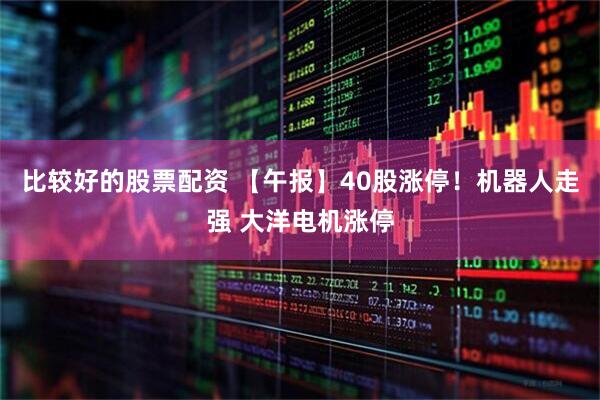 比较好的股票配资 【午报】40股涨停！机器人走强 大洋电机涨停