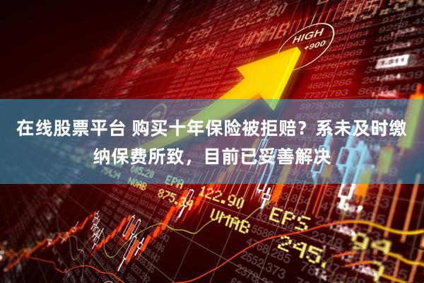 在线股票平台 购买十年保险被拒赔？系未及时缴纳保费所致，目前已妥善解决