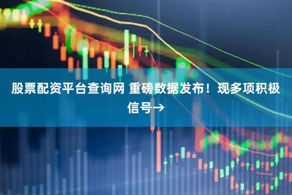 股票配资平台查询网 重磅数据发布！现多项积极信号→