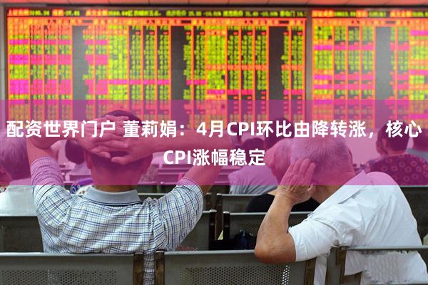 配资世界门户 董莉娟：4月CPI环比由降转涨，核心CPI涨幅稳定