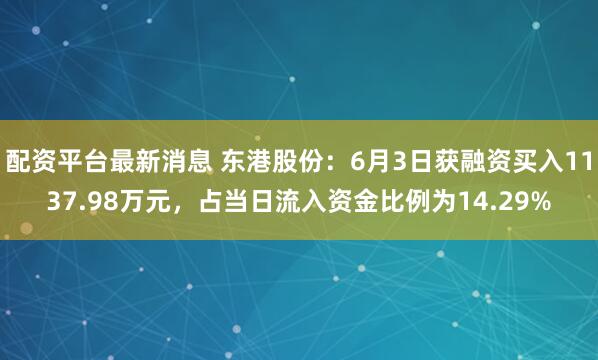 配资平台最新消息 东港股份：6月3日获融资买入1137.98万元，占当日流入资金比例为14.29%