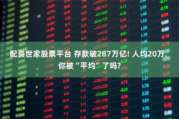 配资世家股票平台 存款破287万亿! 人均20万, 你被“平均”了吗?