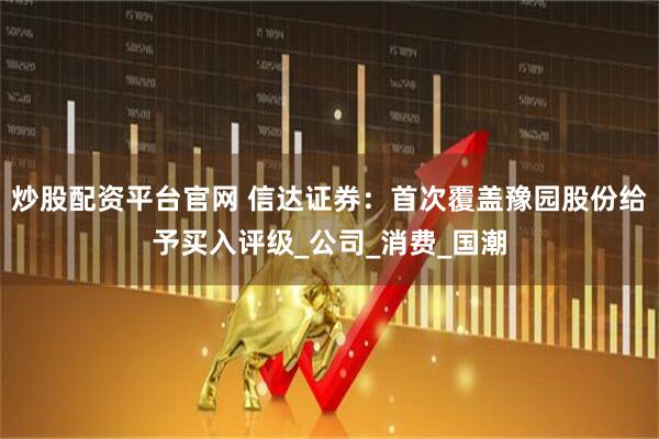 炒股配资平台官网 信达证券：首次覆盖豫园股份给予买入评级_公司_消费_国潮