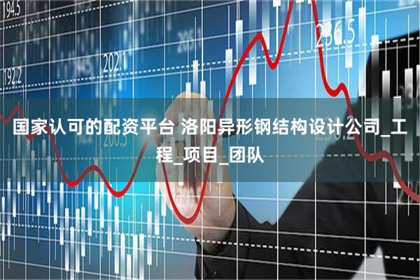 国家认可的配资平台 洛阳异形钢结构设计公司_工程_项目_团队