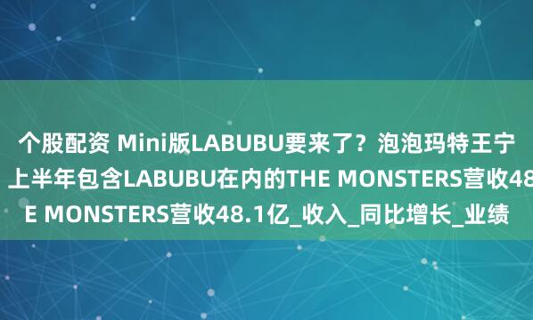 个股配资 Mini版LABUBU要来了？泡泡玛特王宁：将是一个超级爆款，上半年包含LABUBU在内的THE MONSTERS营收48.1亿_收入_同比增长_业绩