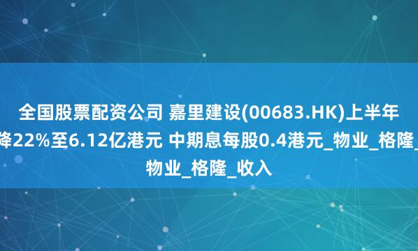 全国股票配资公司 嘉里建设(00683.HK)上半年纯利降22%至6.12亿港元 中期息每股0.4港元_物业_格隆_收入
