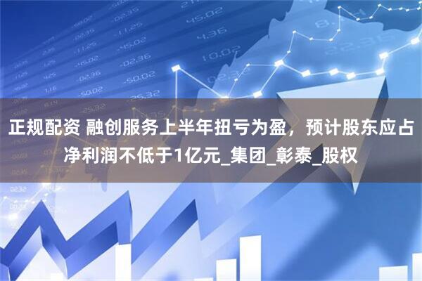 正规配资 融创服务上半年扭亏为盈，预计股东应占净利润不低于1亿元_集团_彰泰_股权