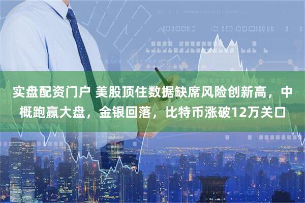 实盘配资门户 美股顶住数据缺席风险创新高，中概跑赢大盘，金银回落，比特币涨破12万关口